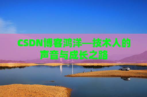 CSDN博客鸿洋—技术人的声音与成长之路